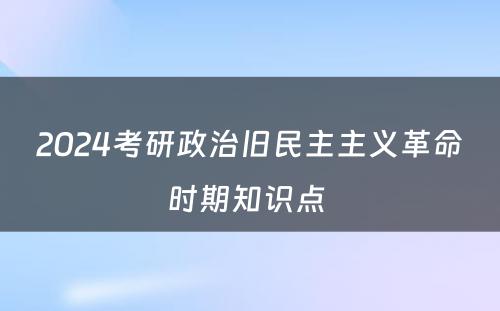 2024考研政治旧民主主义革命时期知识点 