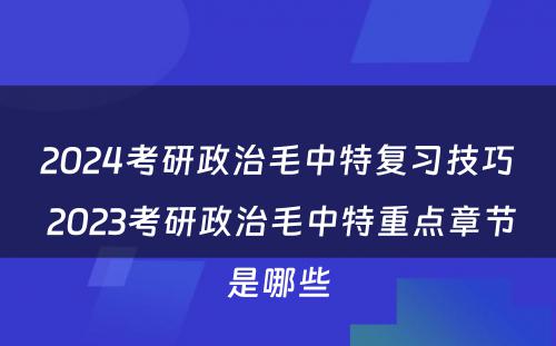 2024考研政治毛中特复习技巧 2023考研政治毛中特重点章节是哪些