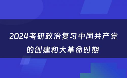 2024考研政治复习中国共产党的创建和大革命时期 