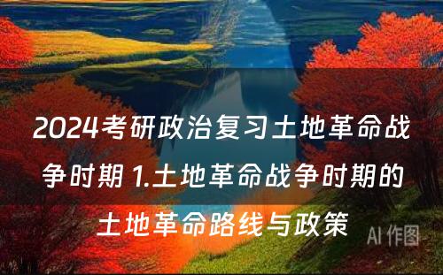 2024考研政治复习土地革命战争时期 1.土地革命战争时期的土地革命路线与政策