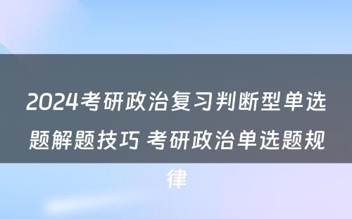 2024考研政治复习判断型单选题解题技巧 考研政治单选题规律