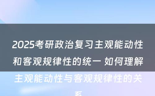 2025考研政治复习主观能动性和客观规律性的统一 如何理解主观能动性与客观规律性的关系