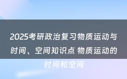 2025考研政治复习物质运动与时间、空间知识点 物质运动的时间和空间