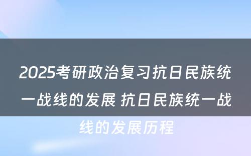 2025考研政治复习抗日民族统一战线的发展 抗日民族统一战线的发展历程