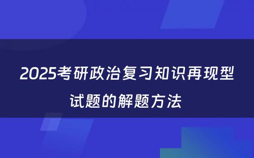 2025考研政治复习知识再现型试题的解题方法 