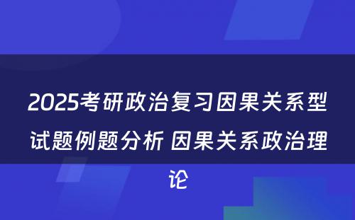 2025考研政治复习因果关系型试题例题分析 因果关系政治理论