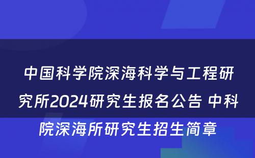 中国科学院深海科学与工程研究所2024研究生报名公告 中科院深海所研究生招生简章