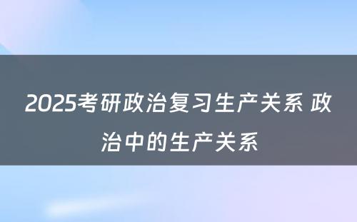 2025考研政治复习生产关系 政治中的生产关系