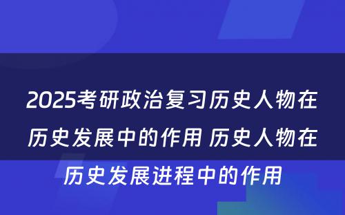 2025考研政治复习历史人物在历史发展中的作用 历史人物在历史发展进程中的作用