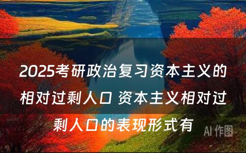 2025考研政治复习资本主义的相对过剩人口 资本主义相对过剩人口的表现形式有