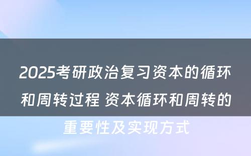 2025考研政治复习资本的循环和周转过程 资本循环和周转的重要性及实现方式