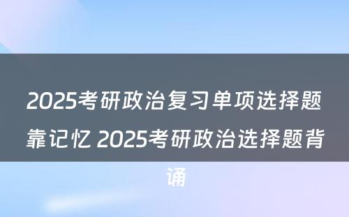 2025考研政治复习单项选择题靠记忆 2025考研政治选择题背诵