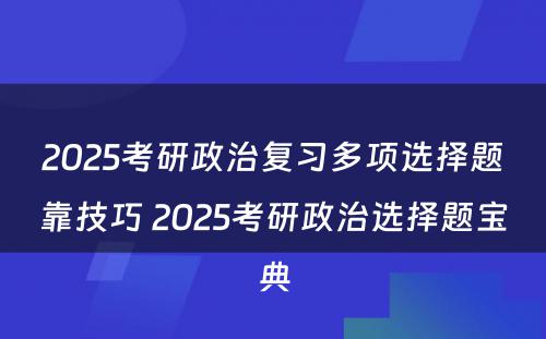 2025考研政治复习多项选择题靠技巧 2025考研政治选择题宝典