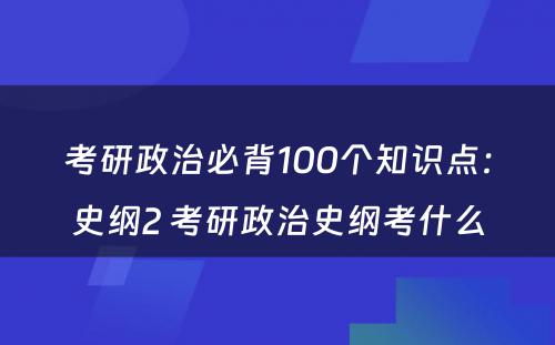 考研政治必背100个知识点：史纲2 考研政治史纲考什么