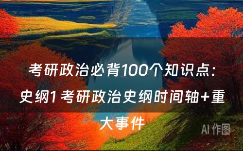 考研政治必背100个知识点：史纲1 考研政治史纲时间轴+重大事件