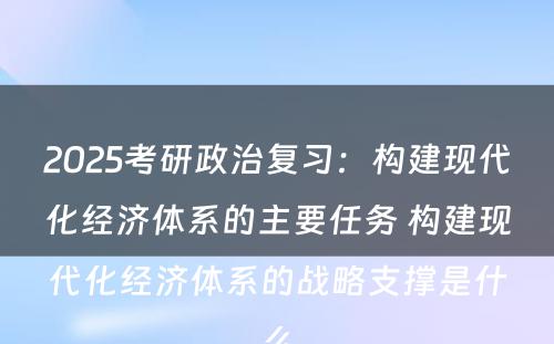 2025考研政治复习：构建现代化经济体系的主要任务 构建现代化经济体系的战略支撑是什么