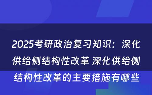 2025考研政治复习知识：深化供给侧结构性改革 深化供给侧结构性改革的主要措施有哪些