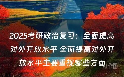 2025考研政治复习：全面提高对外开放水平 全面提高对外开放水平主要重视哪些方面