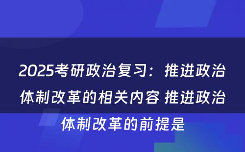 2025考研政治复习：推进政治体制改革的相关内容 推进政治体制改革的前提是