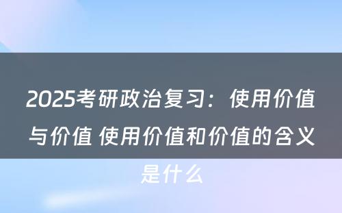 2025考研政治复习：使用价值与价值 使用价值和价值的含义是什么