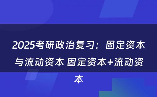 2025考研政治复习：固定资本与流动资本 固定资本+流动资本