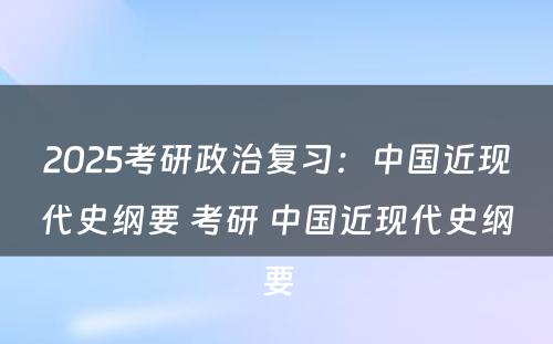 2025考研政治复习：中国近现代史纲要 考研 中国近现代史纲要