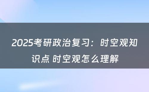 2025考研政治复习：时空观知识点 时空观怎么理解