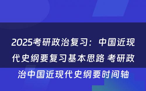 2025考研政治复习：中国近现代史纲要复习基本思路 考研政治中国近现代史纲要时间轴