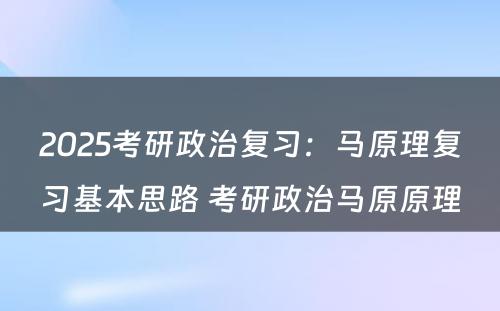 2025考研政治复习：马原理复习基本思路 考研政治马原原理