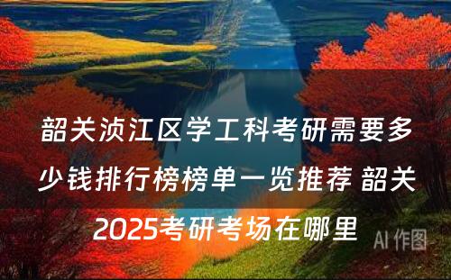 韶关浈江区学工科考研需要多少钱排行榜榜单一览推荐 韶关2025考研考场在哪里