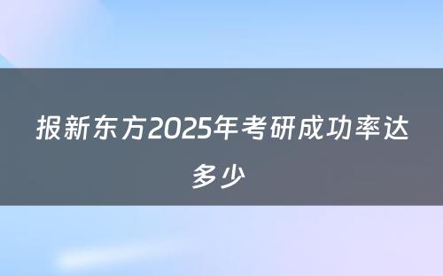 报新东方2025年考研成功率达多少 
