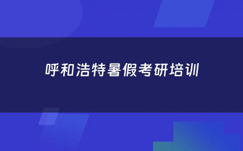 呼和浩特暑假考研培训