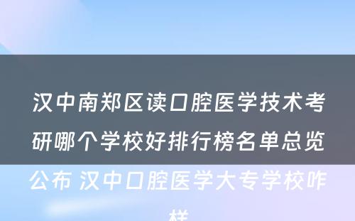 汉中南郑区读口腔医学技术考研哪个学校好排行榜名单总览公布 汉中口腔医学大专学校咋样