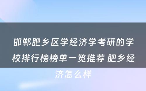 邯郸肥乡区学经济学考研的学校排行榜榜单一览推荐 肥乡经济怎么样