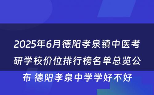 2025年6月德阳孝泉镇中医考研学校价位排行榜名单总览公布 德阳孝泉中学学好不好