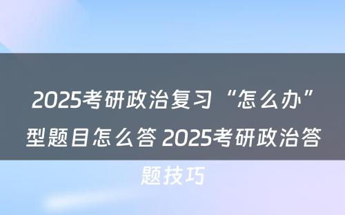 2025考研政治复习“怎么办”型题目怎么答 2025考研政治答题技巧