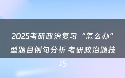 2025考研政治复习“怎么办”型题目例句分析 考研政治题技巧