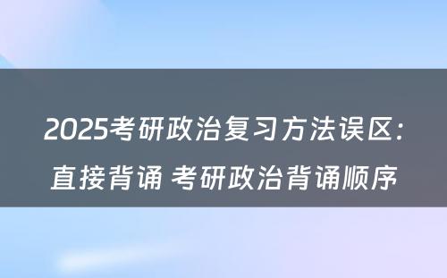 2025考研政治复习方法误区：直接背诵 考研政治背诵顺序