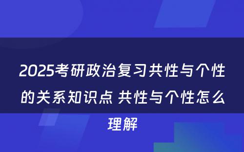 2025考研政治复习共性与个性的关系知识点 共性与个性怎么理解