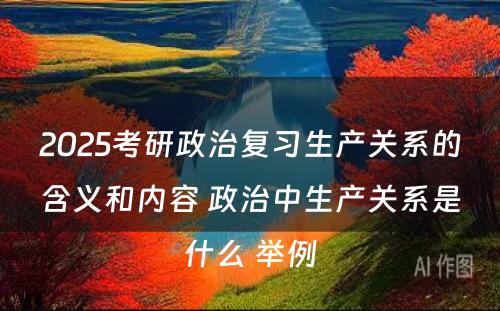 2025考研政治复习生产关系的含义和内容 政治中生产关系是什么 举例