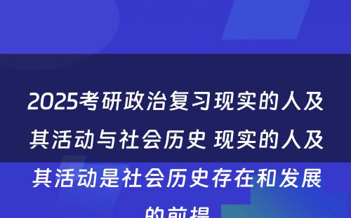 2025考研政治复习现实的人及其活动与社会历史 现实的人及其活动是社会历史存在和发展的前提