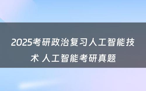 2025考研政治复习人工智能技术 人工智能考研真题