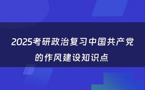 2025考研政治复习中国共产党的作风建设知识点 