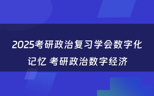 2025考研政治复习学会数字化记忆 考研政治数字经济