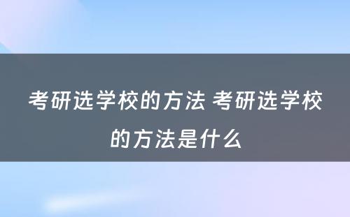 考研选学校的方法 考研选学校的方法是什么