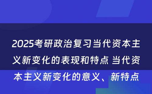 2025考研政治复习当代资本主义新变化的表现和特点 当代资本主义新变化的意义、新特点