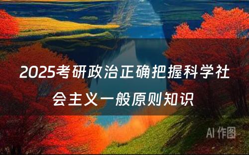 2025考研政治正确把握科学社会主义一般原则知识 