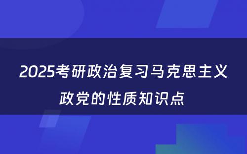 2025考研政治复习马克思主义政党的性质知识点 