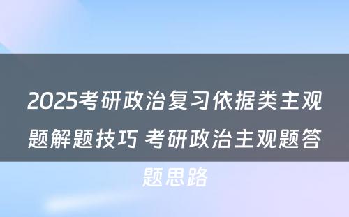 2025考研政治复习依据类主观题解题技巧 考研政治主观题答题思路