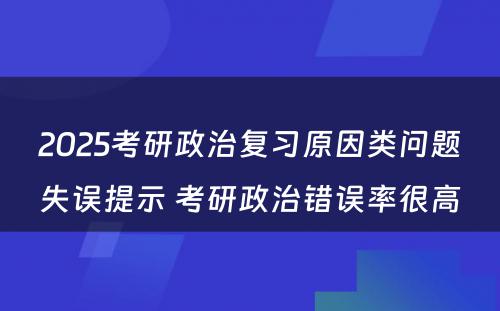 2025考研政治复习原因类问题失误提示 考研政治错误率很高